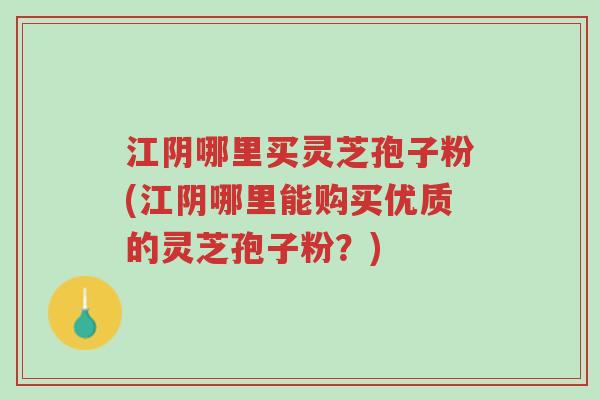 江阴哪里买灵芝孢子粉(江阴哪里能购买优质的灵芝孢子粉?)-第1张图片-超越 江阴哪里买灵芝孢子粉(江阴哪里能购买优质的灵芝孢子粉?)-第1张图片-超越