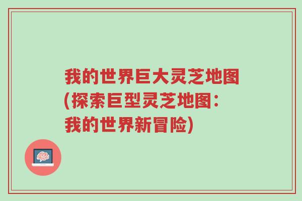 我的世界巨大灵芝地图(探索巨型灵芝地图:我的世界新冒险)-第1张图片-超越 我的世界巨大灵芝地图(探索巨型灵芝地图:我的世界新冒险)-第1张图片-超越