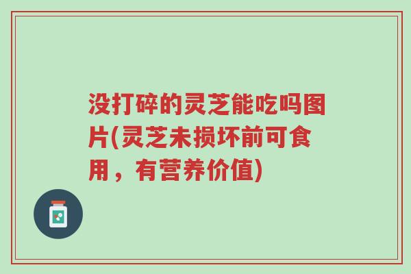 没打碎的灵芝能吃吗图片(灵芝未损坏前可食用,有营养价值)-第1张图片-超越 没打碎的灵芝能吃吗图片(灵芝未损坏前可食用,有营养价值)-第1张图片-超越