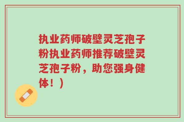 执业药师破壁灵芝孢子粉执业药师推荐破壁灵芝孢子粉,助您强身健体!)-第1张图片-超越 执业药师破壁灵芝孢子粉执业药师推荐破壁灵芝孢子粉,助您强身健体!)-第1张图片-超越
