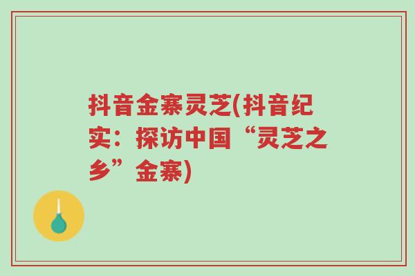 抖音金寨灵芝(抖音纪实:探访中国“灵芝之乡”金寨)-第1张图片-超越 抖音金寨灵芝(抖音纪实:探访中国“灵芝之乡”金寨)-第1张图片-超越