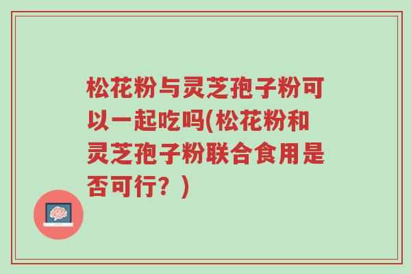 松花粉与灵芝孢子粉可以一起吃吗(松花粉和灵芝孢子粉联合食用是否可行?)-第1张图片-超越 松花粉与灵芝孢子粉可以一起吃吗(松花粉和灵芝孢子粉联合食用是否可行?)-第1张图片-超越
