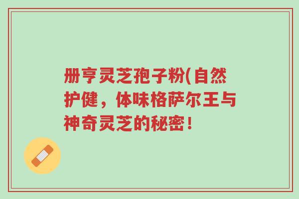 册亨灵芝孢子粉(自然护健,体味格萨尔王与神奇灵芝的秘密!-第1张图片-超越 册亨灵芝孢子粉(自然护健,体味格萨尔王与神奇灵芝的秘密!-第1张图片-超越