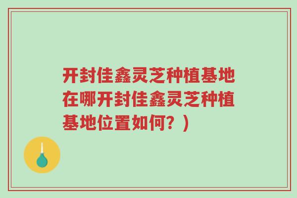 开封佳鑫灵芝种植基地在哪开封佳鑫灵芝种植基地位置如何?)-第1张图片-超越 开封佳鑫灵芝种植基地在哪开封佳鑫灵芝种植基地位置如何?)-第1张图片-超越