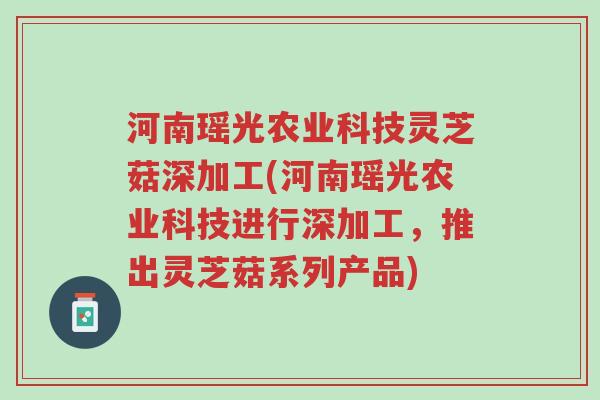 河南瑶光农业科技灵芝菇深加工(河南瑶光农业科技进行深加工，推出灵芝菇系列产品)-第1张图片-超越