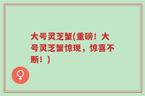 大号灵芝蟹(重磅!大号灵芝蟹惊现,惊喜不断!)-第1张图片-超越 大号灵芝蟹(重磅!大号灵芝蟹惊现,惊喜不断!)-第1张图片-超越