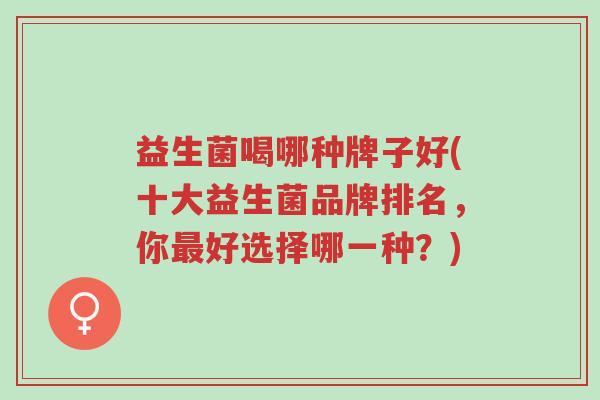 益生菌喝哪种牌子好(十大益生菌品牌排名,你最好选择哪一种?)-第1张图片-超越 益生菌喝哪种牌子好(十大益生菌品牌排名,你最好选择哪一种?)-第1张图片-超越