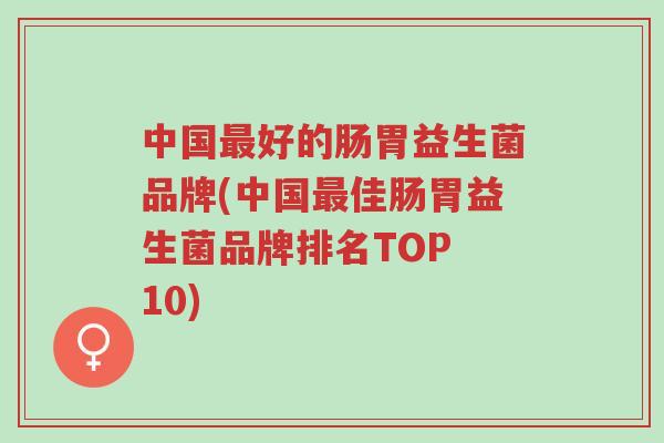 中国最好的肠胃益生菌品牌(中国最佳肠胃益生菌品牌排名TOP 10)-第1张图片-超越 中国最好的肠胃益生菌品牌(中国最佳肠胃益生菌品牌排名TOP 10)-第1张图片-超越