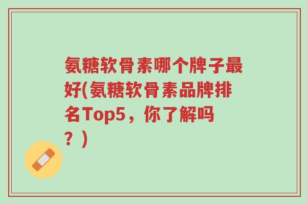氨糖软骨素哪个牌子最好(氨糖软骨素品牌排名Top5，你了解吗？)-第1张图片-超越