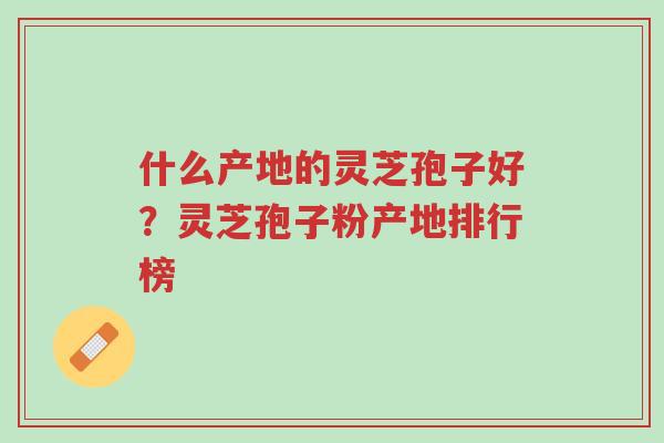 什么产地的灵芝孢子好?灵芝孢子粉产地排行榜-第1张图片-超越 什么产地的灵芝孢子好?灵芝孢子粉产地排行榜-第1张图片-超越