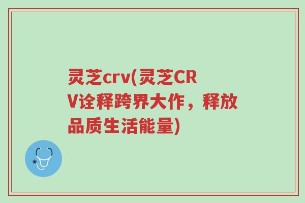 灵芝crv(灵芝CRV诠释跨界大作,释放品质生活能量)-第1张图片-超越 灵芝crv(灵芝CRV诠释跨界大作,释放品质生活能量)-第1张图片-超越