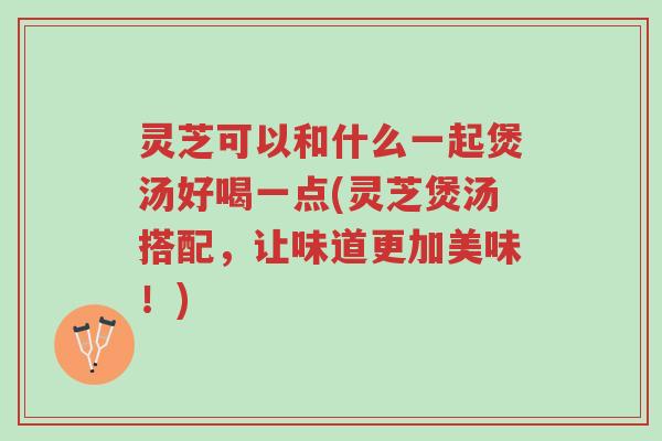 灵芝可以和什么一起煲汤好喝一点(灵芝煲汤搭配,让味道更加美味!)-第1张图片-超越 灵芝可以和什么一起煲汤好喝一点(灵芝煲汤搭配,让味道更加美味!)-第1张图片-超越