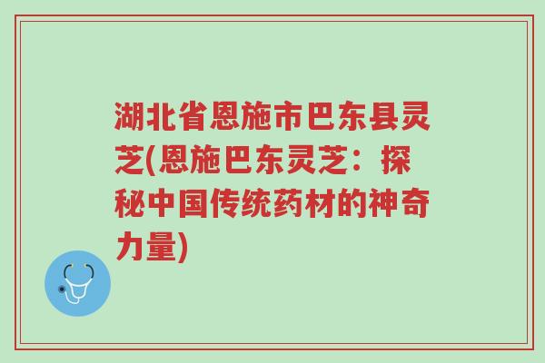 湖北省恩施市巴东县灵芝(恩施巴东灵芝:探秘中国传统药材的神奇力量)-第1张图片-超越 湖北省恩施市巴东县灵芝(恩施巴东灵芝:探秘中国传统药材的神奇力量)-第1张图片-超越