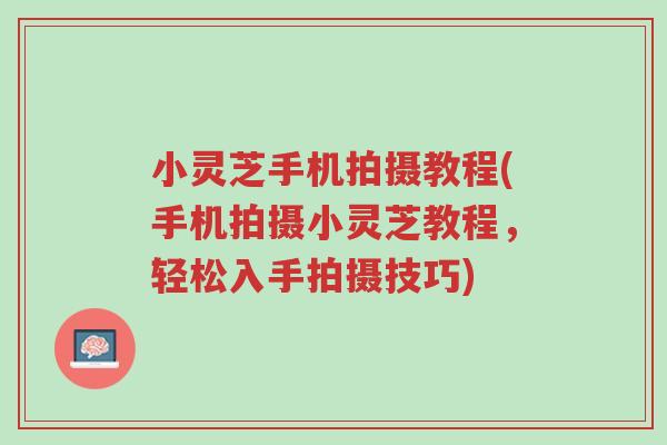 小灵芝手机拍摄教程(手机拍摄小灵芝教程,轻松入手拍摄技巧)-第1张图片-超越 小灵芝手机拍摄教程(手机拍摄小灵芝教程,轻松入手拍摄技巧)-第1张图片-超越