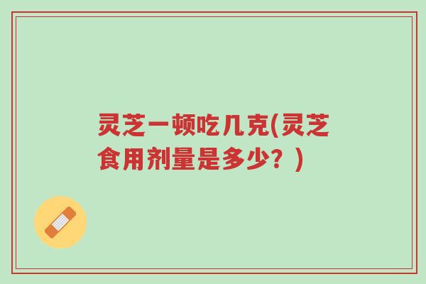 灵芝一顿吃几克(灵芝食用剂量是多少?)-第1张图片-超越 灵芝一顿吃几克(灵芝食用剂量是多少?)-第1张图片-超越