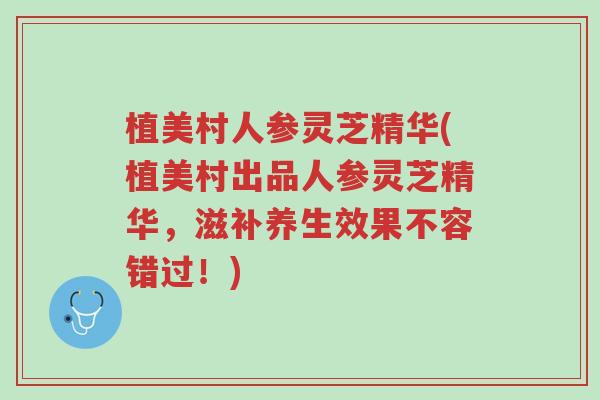 植美村人参灵芝精华(植美村出品人参灵芝精华,滋补养生效果不容错过!)-第1张图片-超越 植美村人参灵芝精华(植美村出品人参灵芝精华,滋补养生效果不容错过!)-第1张图片-超越