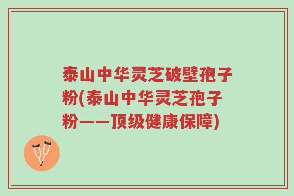 泰山中华灵芝破壁孢子粉(泰山中华灵芝孢子粉——顶级健康保障)-第1张图片-超越 泰山中华灵芝破壁孢子粉(泰山中华灵芝孢子粉——顶级健康保障)-第1张图片-超越