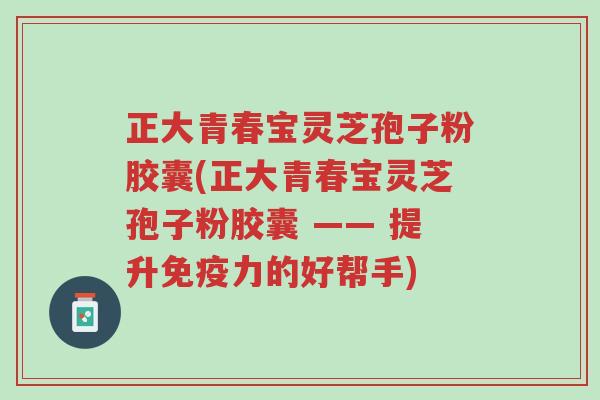 正大青春宝灵芝孢子粉胶囊(正大青春宝灵芝孢子粉胶囊 —— 提升免疫力的好帮手)-第1张图片-超越 正大青春宝灵芝孢子粉胶囊(正大青春宝灵芝孢子粉胶囊 —— 提升免疫力的好帮手)-第1张图片-超越