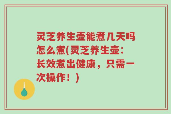 灵芝养生壶能煮几天吗怎么煮(灵芝养生壶:长效煮出健康,只需一次操作!)-第1张图片-超越 灵芝养生壶能煮几天吗怎么煮(灵芝养生壶:长效煮出健康,只需一次操作!)-第1张图片-超越