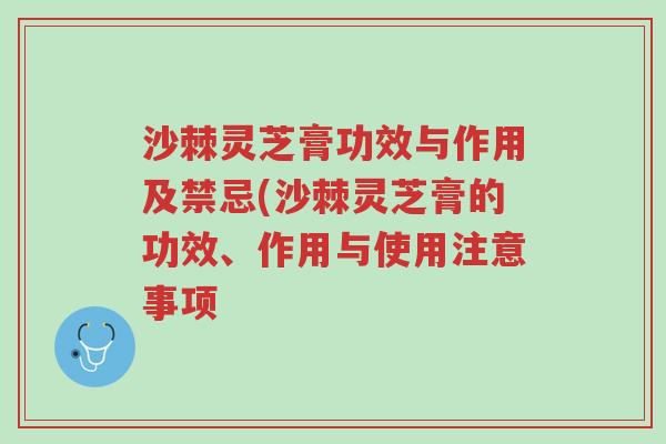 沙棘灵芝膏功效与作用及禁忌(沙棘灵芝膏的功效、作用与使用注意事项-第1张图片-超越
