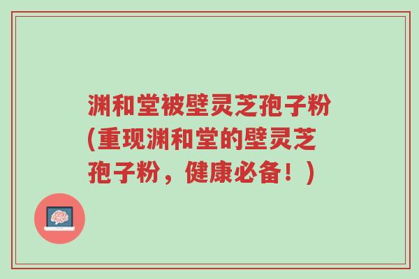 渊和堂被壁灵芝孢子粉(重现渊和堂的壁灵芝孢子粉,健康必备!)-第1张图片-超越 渊和堂被壁灵芝孢子粉(重现渊和堂的壁灵芝孢子粉,健康必备!)-第1张图片-超越