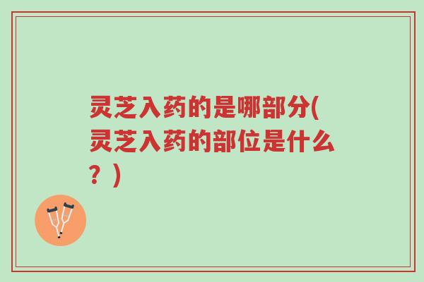 灵芝入药的是哪部分(灵芝入药的部位是什么?)-第1张图片-超越 灵芝入药的是哪部分(灵芝入药的部位是什么?)-第1张图片-超越
