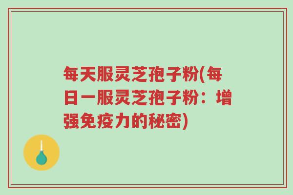 每天服灵芝孢子粉(每日一服灵芝孢子粉:增强免疫力的秘密)-第1张图片-超越 每天服灵芝孢子粉(每日一服灵芝孢子粉:增强免疫力的秘密)-第1张图片-超越