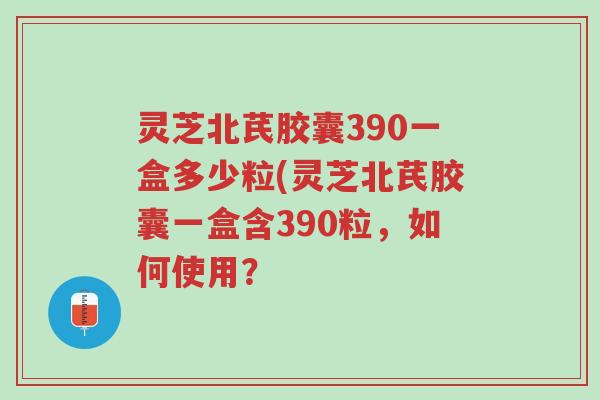 灵芝北芪胶囊390一盒多少粒(灵芝北芪胶囊一盒含390粒,如何使用?-第1张图片-超越 灵芝北芪胶囊390一盒多少粒(灵芝北芪胶囊一盒含390粒,如何使用?-第1张图片-超越