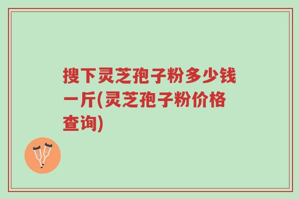 搜下灵芝孢子粉多少钱一斤(灵芝孢子粉价格查询)-第1张图片-超越 搜下灵芝孢子粉多少钱一斤(灵芝孢子粉价格查询)-第1张图片-超越