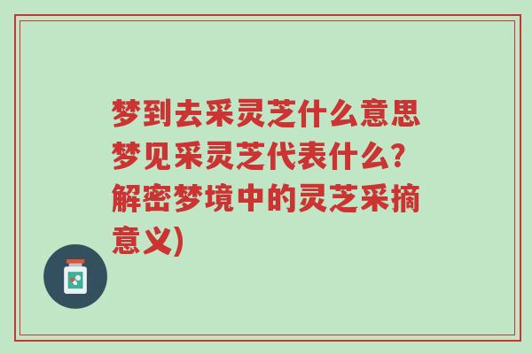 梦到去采灵芝什么意思梦见采灵芝代表什么?解密梦境中的灵芝采摘意义)-第1张图片-超越 梦到去采灵芝什么意思梦见采灵芝代表什么?解密梦境中的灵芝采摘意义)-第1张图片-超越