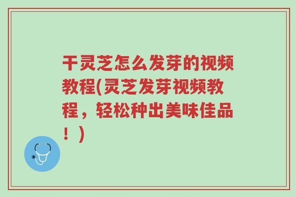 干灵芝怎么发芽的视频教程(灵芝发芽视频教程,轻松种出美味佳品!)-第1张图片-超越 干灵芝怎么发芽的视频教程(灵芝发芽视频教程,轻松种出美味佳品!)-第1张图片-超越