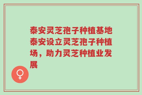 泰安灵芝孢子种植基地泰安设立灵芝孢子种植场，助力灵芝种植业发展-第1张图片-超越