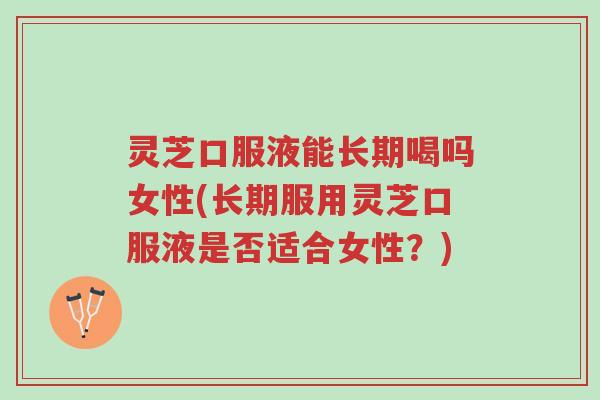 灵芝口服液能长期喝吗女性(长期服用灵芝口服液是否适合女性?)-第1张图片-超越 灵芝口服液能长期喝吗女性(长期服用灵芝口服液是否适合女性?)-第1张图片-超越