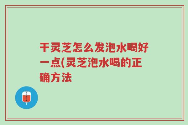干灵芝怎么发泡水喝好一点(灵芝泡水喝的正确方法-第1张图片-超越 干灵芝怎么发泡水喝好一点(灵芝泡水喝的正确方法-第1张图片-超越