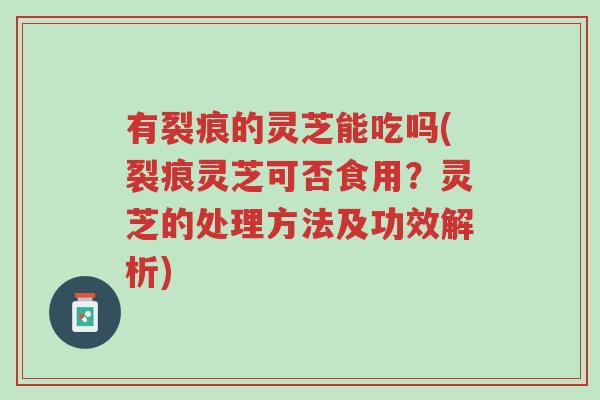 有裂痕的灵芝能吃吗(裂痕灵芝可否食用?灵芝的处理方法及功效解析)-第1张图片-超越 有裂痕的灵芝能吃吗(裂痕灵芝可否食用?灵芝的处理方法及功效解析)-第1张图片-超越