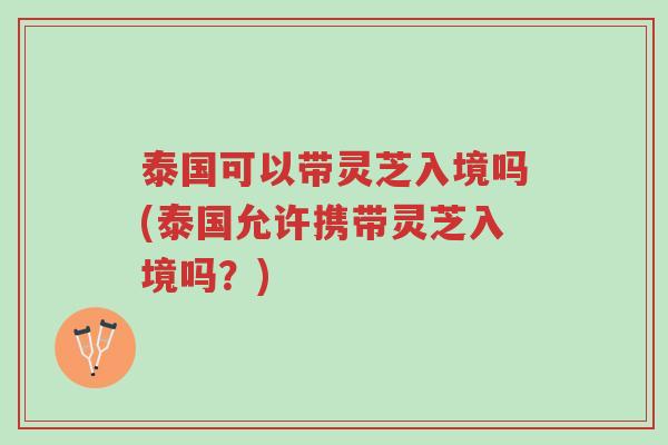 泰国可以带灵芝入境吗(泰国允许携带灵芝入境吗?)-第1张图片-超越 泰国可以带灵芝入境吗(泰国允许携带灵芝入境吗?)-第1张图片-超越