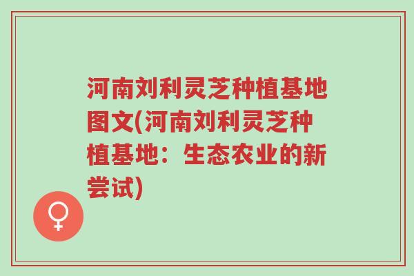 河南刘利灵芝种植基地图文(河南刘利灵芝种植基地:生态农业的新尝试)-第1张图片-超越 河南刘利灵芝种植基地图文(河南刘利灵芝种植基地:生态农业的新尝试)-第1张图片-超越