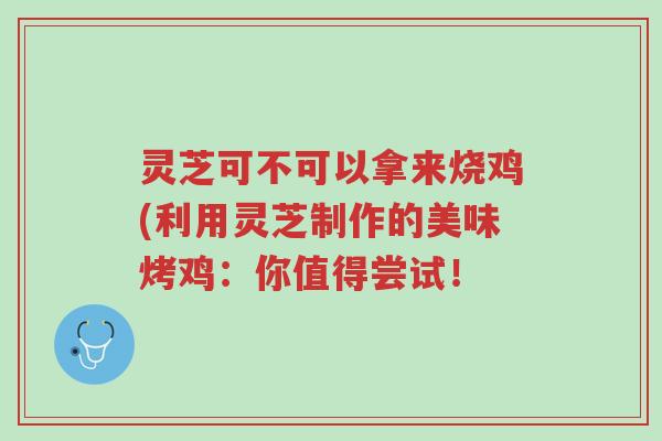 灵芝可不可以拿来烧鸡(利用灵芝制作的美味烤鸡:你值得尝试!-第1张图片-超越 灵芝可不可以拿来烧鸡(利用灵芝制作的美味烤鸡:你值得尝试!-第1张图片-超越