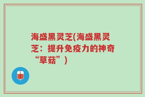 海盛黑灵芝(海盛黑灵芝：提升免疫力的神奇“草菇”)-第1张图片-超越