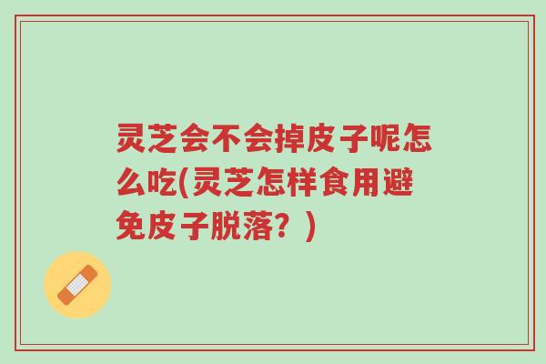 灵芝会不会掉皮子呢怎么吃(灵芝怎样食用避免皮子脱落?)-第1张图片-超越 灵芝会不会掉皮子呢怎么吃(灵芝怎样食用避免皮子脱落?)-第1张图片-超越