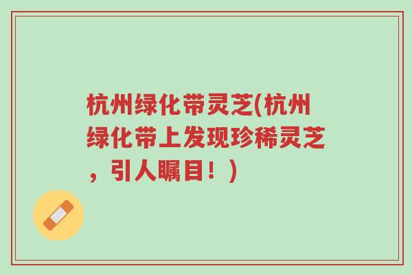 杭州绿化带灵芝(杭州绿化带上发现珍稀灵芝,引人瞩目!)-第1张图片-超越 杭州绿化带灵芝(杭州绿化带上发现珍稀灵芝,引人瞩目!)-第1张图片-超越