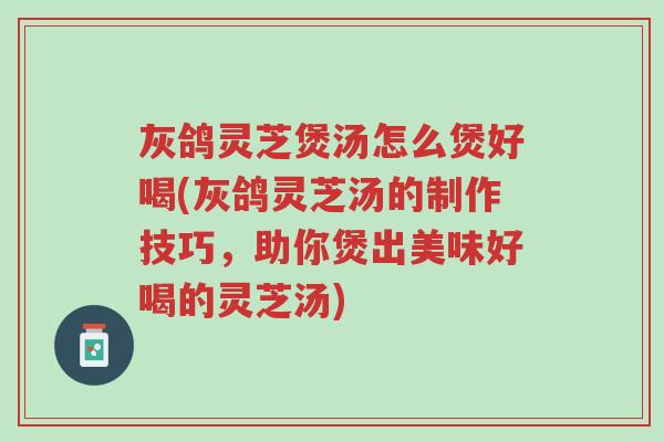 灰鸽灵芝煲汤怎么煲好喝(灰鸽灵芝汤的制作技巧,助你煲出美味好喝的灵芝汤)-第1张图片-超越 灰鸽灵芝煲汤怎么煲好喝(灰鸽灵芝汤的制作技巧,助你煲出美味好喝的灵芝汤)-第1张图片-超越
