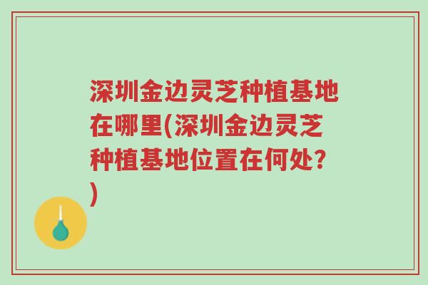 深圳金边灵芝种植基地在哪里(深圳金边灵芝种植基地位置在何处?)-第1张图片-超越 深圳金边灵芝种植基地在哪里(深圳金边灵芝种植基地位置在何处?)-第1张图片-超越