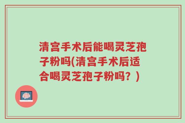 清宫手术后能喝灵芝孢子粉吗(清宫手术后适合喝灵芝孢子粉吗?)-第1张图片-超越 清宫手术后能喝灵芝孢子粉吗(清宫手术后适合喝灵芝孢子粉吗?)-第1张图片-超越