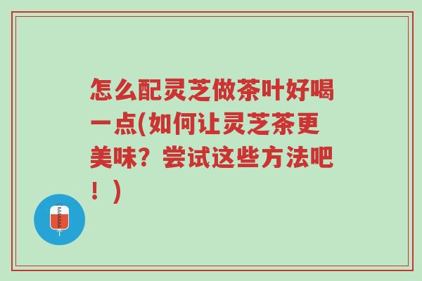 怎么配灵芝做茶叶好喝一点(如何让灵芝茶更美味?尝试这些方法吧!)-第1张图片-超越 怎么配灵芝做茶叶好喝一点(如何让灵芝茶更美味?尝试这些方法吧!)-第1张图片-超越