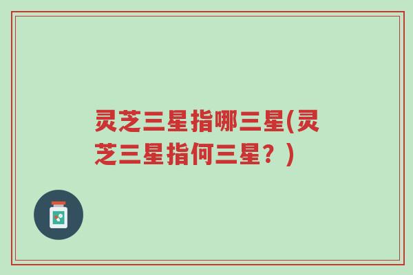 灵芝三星指哪三星(灵芝三星指何三星?)-第1张图片-超越 灵芝三星指哪三星(灵芝三星指何三星?)-第1张图片-超越