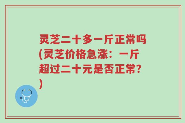 灵芝二十多一斤正常吗(灵芝价格急涨:一斤超过二十元是否正常?)-第1张图片-超越 灵芝二十多一斤正常吗(灵芝价格急涨:一斤超过二十元是否正常?)-第1张图片-超越