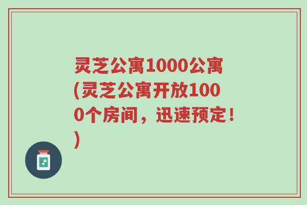 灵芝公寓1000公寓(灵芝公寓开放1000个房间,迅速预定!)-第1张图片-超越 灵芝公寓1000公寓(灵芝公寓开放1000个房间,迅速预定!)-第1张图片-超越