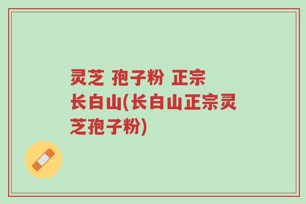 灵芝 孢子粉 正宗 长白山(长白山正宗灵芝孢子粉)-第1张图片-超越 灵芝 孢子粉 正宗 长白山(长白山正宗灵芝孢子粉)-第1张图片-超越