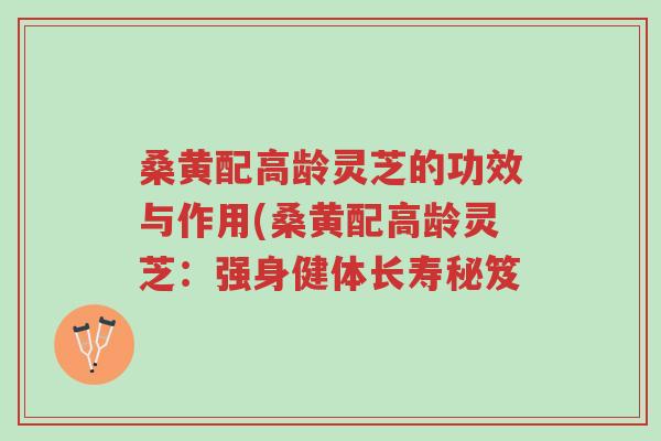 桑黄配高龄灵芝的功效与作用(桑黄配高龄灵芝:强身健体长寿秘笈-第1张图片-超越 桑黄配高龄灵芝的功效与作用(桑黄配高龄灵芝:强身健体长寿秘笈-第1张图片-超越